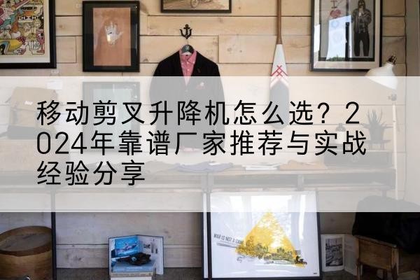 平武升降平台厂家推荐-移动剪叉升降机怎么选?2024年靠谱厂家推荐与实战经验分享