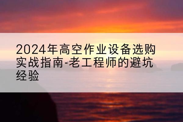 平武高空作业升降机厂家推荐-2024年高空作业设备选购实战指南-老工程师的避坑经验