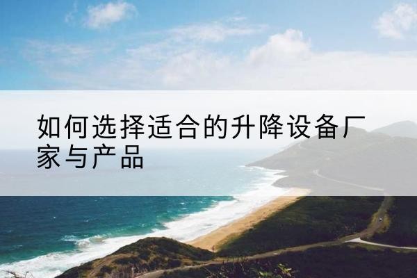 平武电动升降平台厂家-如何选择适合的升降设备厂家与产品
