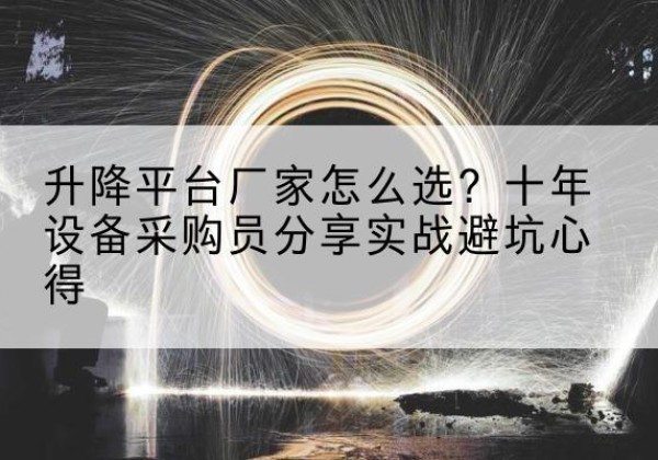 平武升降平台厂家-怎么选？十年设备采购员分享实战避坑心得