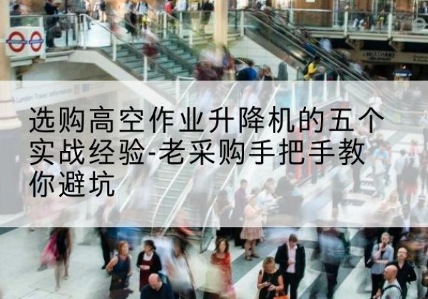 平武高空作业升降机厂家-选购高空作业升降机的五个实战经验-老采购手把手教你避坑