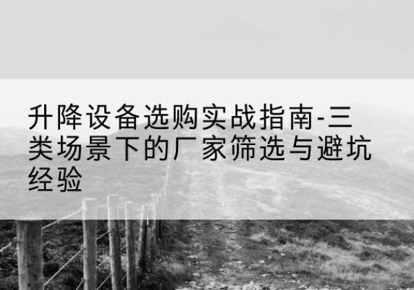 平武移动式升降机厂家推荐-升降设备选购实战指南-三类场景下的厂家筛选与避坑经验