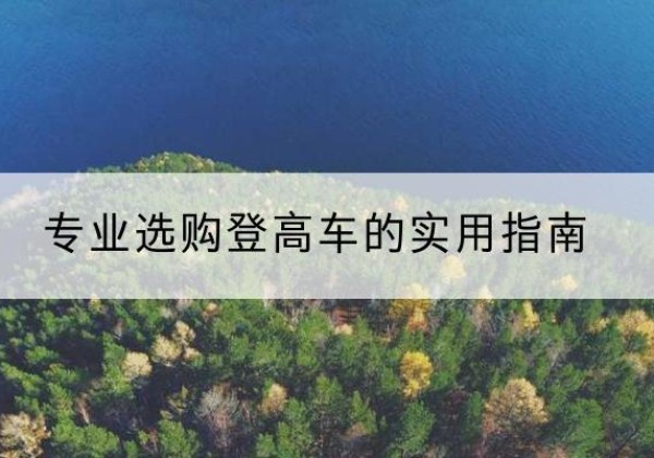 平武电动登高车厂家推荐-专业选购登高车的实用指南