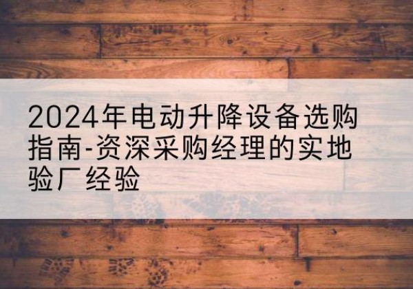 平武电动剪叉升降平台厂家-2024年电动升降设备选购指南-资深采购经理的实地验厂经验