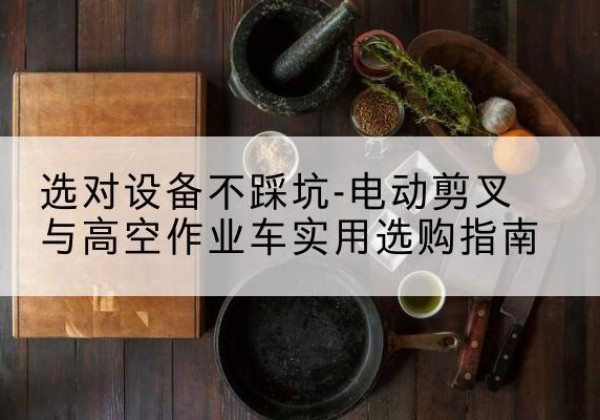平武电动剪叉升降平台怎么选-选对设备不踩坑-电动剪叉与高空作业车实用选购指南