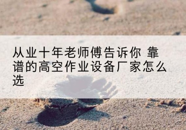 平武高空作业升降机厂家推荐-从业十年老师傅告诉你 靠谱的高空作业设备厂家怎么选