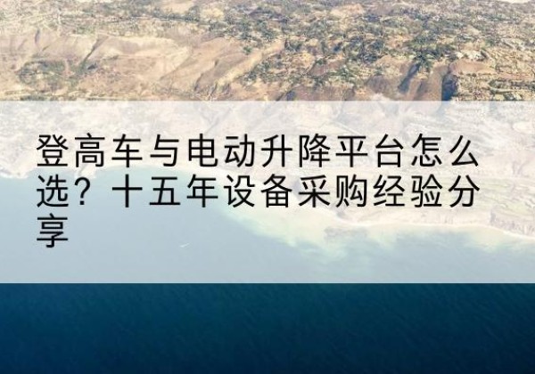 平武登高车厂家厂家-登高车与电动升降平台怎么选？十五年设备采购经验分享