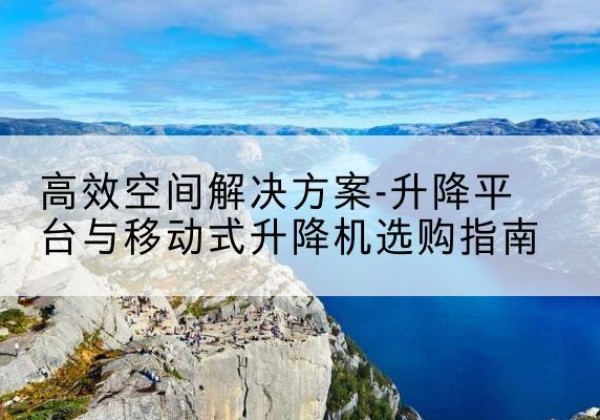 平武升降平台厂家-*空间解决方案-升降平台与移动式升降机选购指南