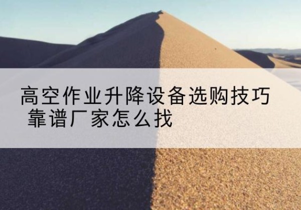 平武电动升降平台厂家推荐-高空作业升降设备选购技巧 靠谱厂家怎么找