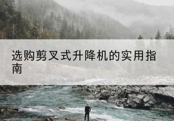 平武剪叉式升降机怎么选-选购剪叉式升降机的实用指南