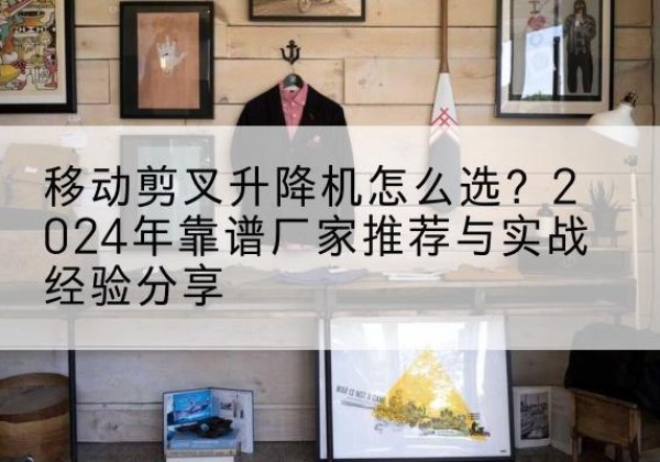 平武升降平台厂家推荐-移动剪叉升降机怎么选？2024年靠谱厂家推荐与实战经验分享