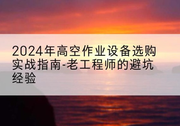 平武高空作业升降机厂家推荐-2024年高空作业设备选购实战指南-老工程师的避坑经验