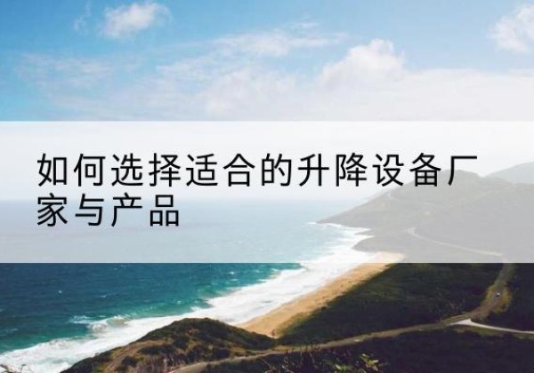 平武电动升降平台厂家-如何选择适合的升降设备厂家与产品