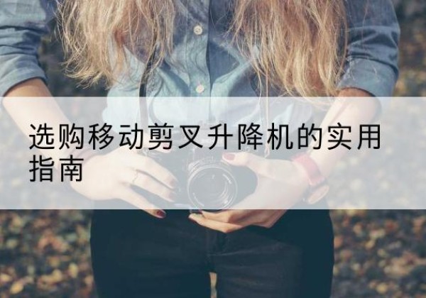 平武移动剪叉升降机怎么选-选购移动剪叉升降机的实用指南