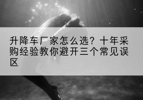 平武升降车厂家-怎么选？十年采购经验教你避开三个常见误区